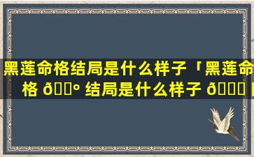 黑莲命格结局是什么样子「黑莲命格 🌺 结局是什么样子 💐 图片」